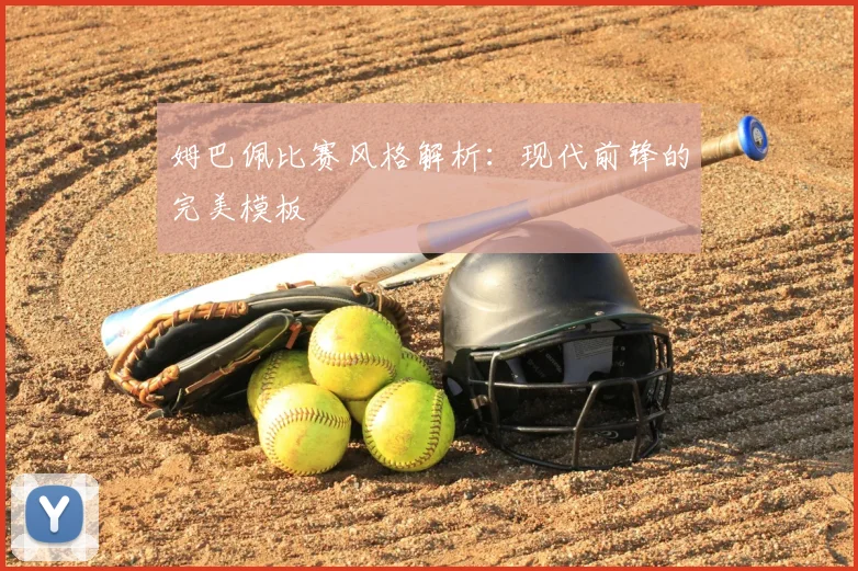 姆巴佩比赛风格解析：现代前锋的完美模板