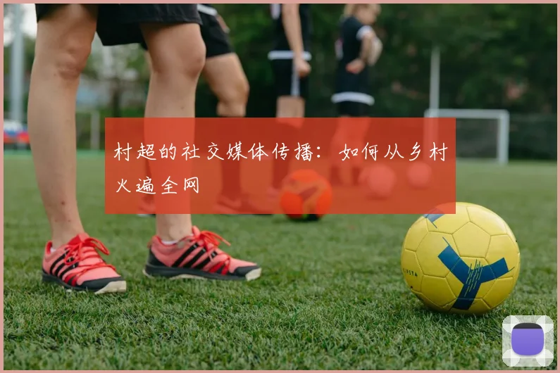 村超的社交媒体传播：如何从乡村火遍全网