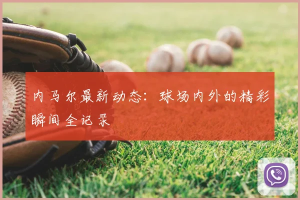 内马尔最新动态：球场内外的精彩瞬间全记录