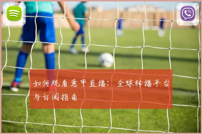 如何观看意甲直播：全球转播平台与订阅指南