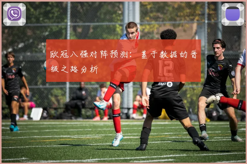 欧冠八强对阵预测：基于数据的晋级之路分析