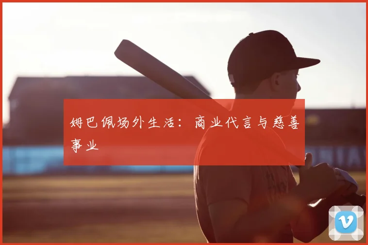 姆巴佩场外生活：商业代言与慈善事业