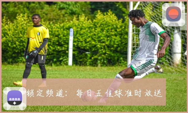 锁定频道：每日五佳球准时放送