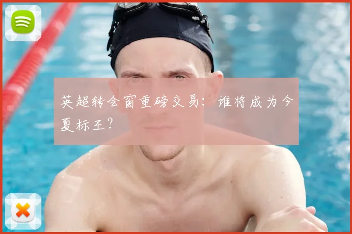 英超转会窗重磅交易：谁将成为今夏标王？