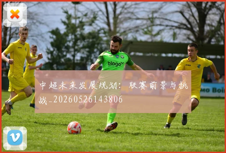 中超未来发展规划:联赛前景与挑战_20260526143806