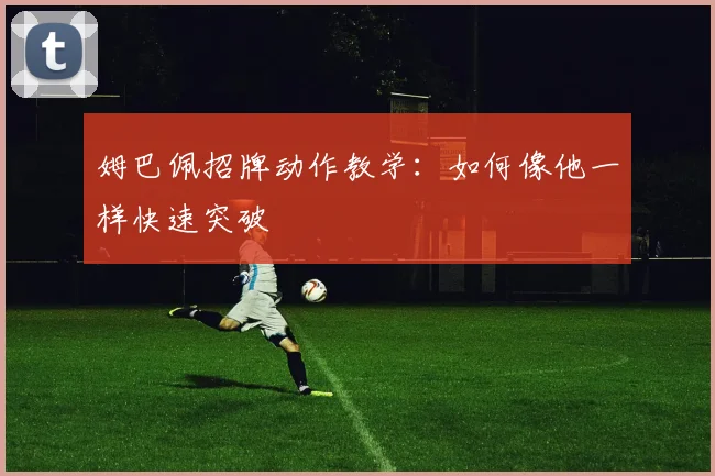 姆巴佩招牌动作教学:如何像他一样快速突破