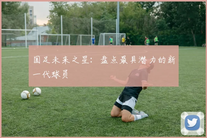 国足未来之星：盘点最具潜力的新一代球员