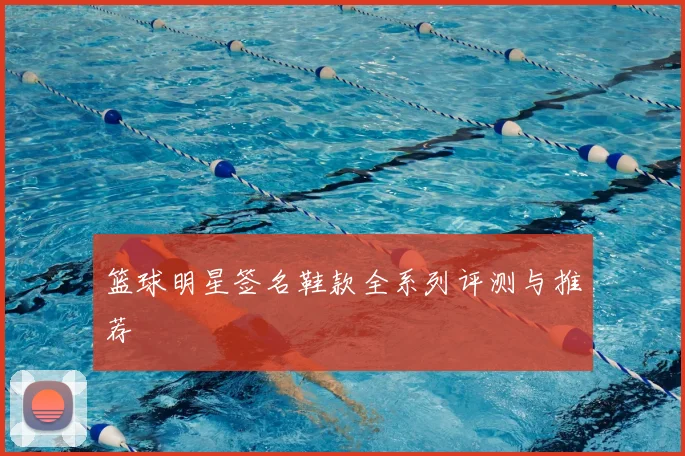 篮球明星签名鞋款全系列评测与推荐
