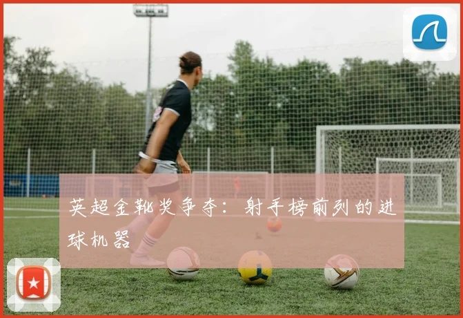 英超金靴奖争夺：射手榜前列的进球机器