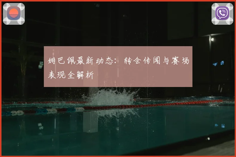 姆巴佩最新动态：转会传闻与赛场表现全解析