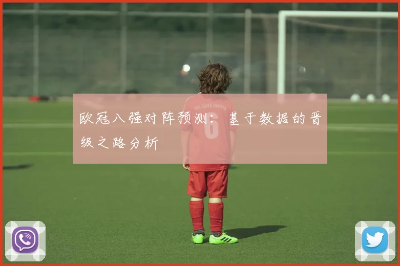 欧冠八强对阵预测：基于数据的晋级之路分析