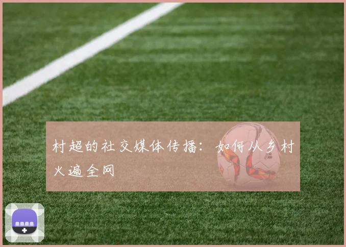 村超的社交媒体传播：如何从乡村火遍全网