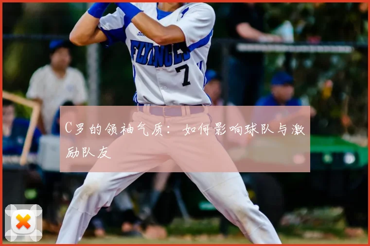 C罗的领袖气质：如何影响球队与激励队友