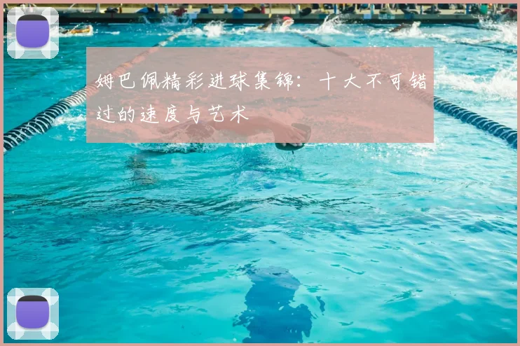 姆巴佩精彩进球集锦：十大不可错过的速度与艺术