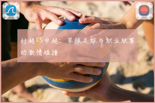 村超VS中超:草根足球与职业联赛的激情碰撞