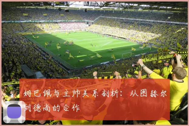 姆巴佩与主帅关系剖析：从图赫尔到德尚的合作