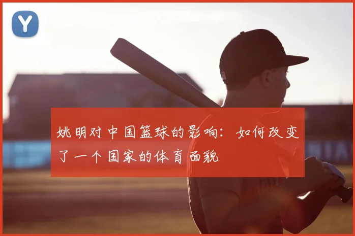 姚明对中国篮球的影响：如何改变了一个国家的体育面貌