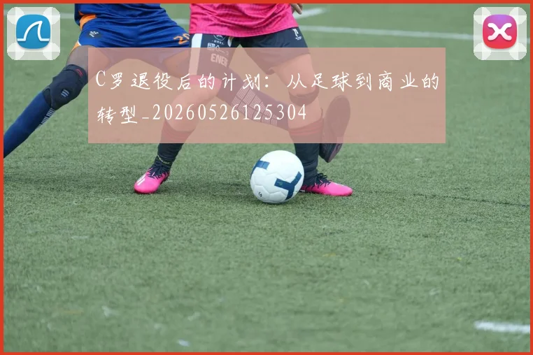 C罗退役后的计划：从足球到商业的转型_20260526125304