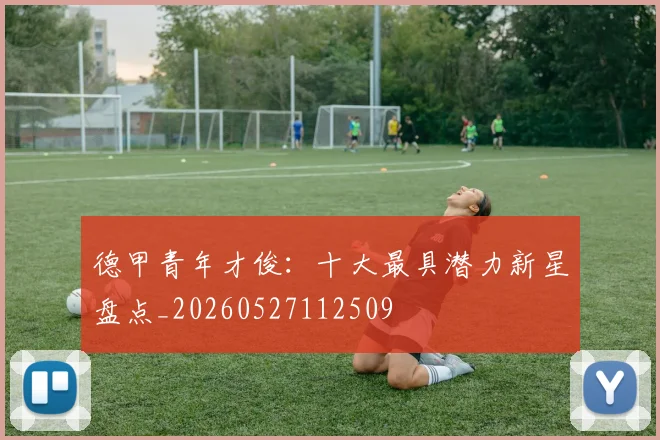 德甲青年才俊：十大最具潜力新星盘点_20260527112509
