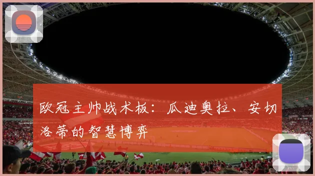 欧冠主帅战术板：瓜迪奥拉、安切洛蒂的智慧博弈