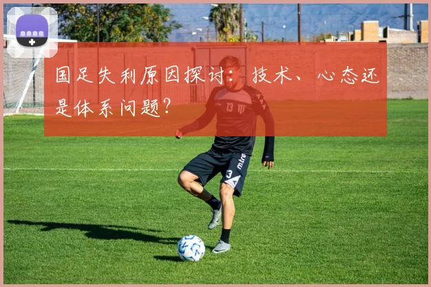 国足失利原因探讨：技术、心态还是体系问题？