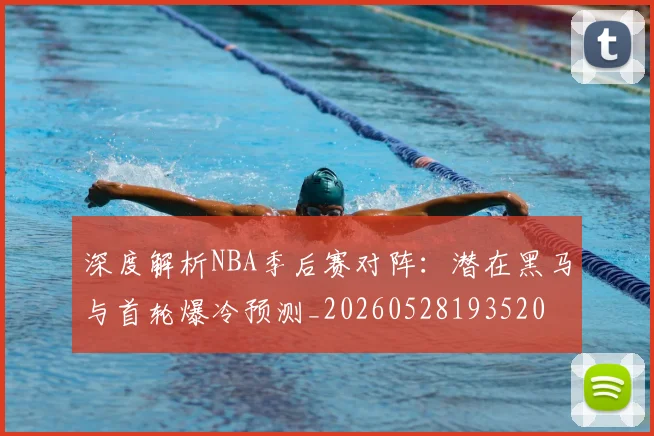 深度解析NBA季后赛对阵：潜在黑马与首轮爆冷预测_20260528193520