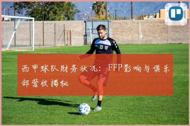 西甲球队财务状况：FFP影响与俱乐部营收揭秘