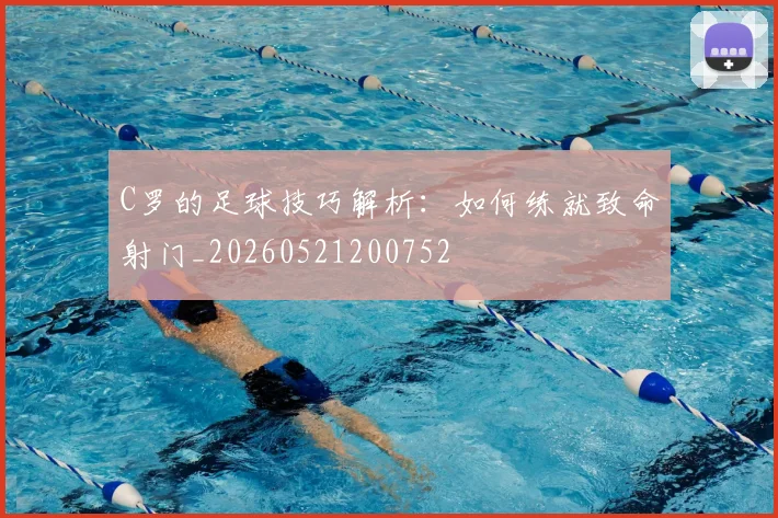 C罗的足球技巧解析：如何练就致命射门_20260521200752