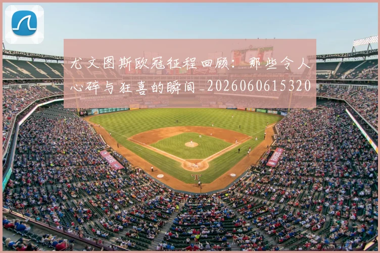 尤文图斯欧冠征程回顾：那些令人心碎与狂喜的瞬间_20260606153209