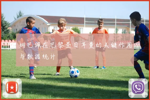 姆巴佩在巴黎圣日耳曼的关键作用与数据统计
