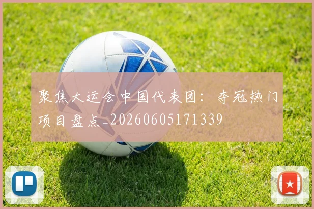 聚焦大运会中国代表团：夺冠热门项目盘点_20260605171339