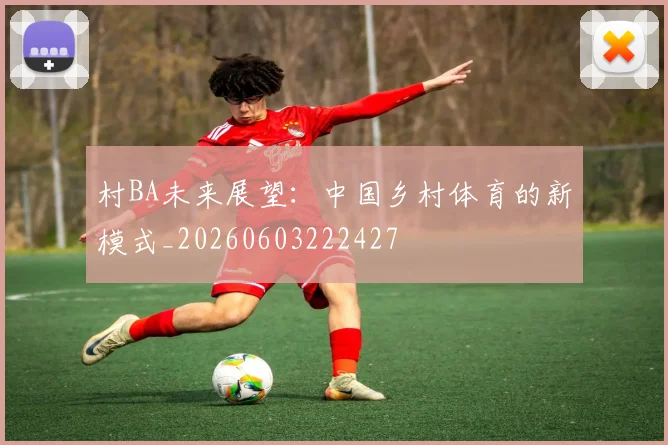 村BA未来展望：中国乡村体育的新模式_20260603222427