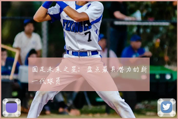 国足未来之星：盘点最具潜力的新一代球员