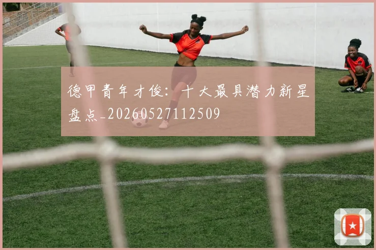 德甲青年才俊：十大最具潜力新星盘点_20260527112509