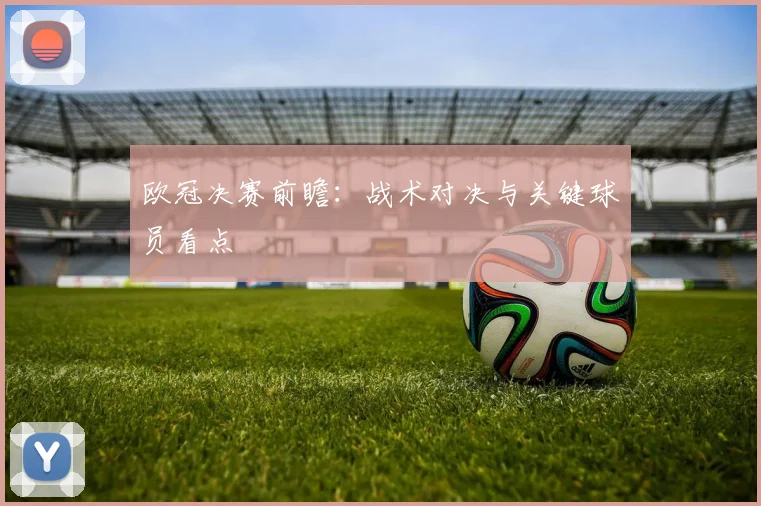 欧冠决赛前瞻:战术对决与关键球员看点