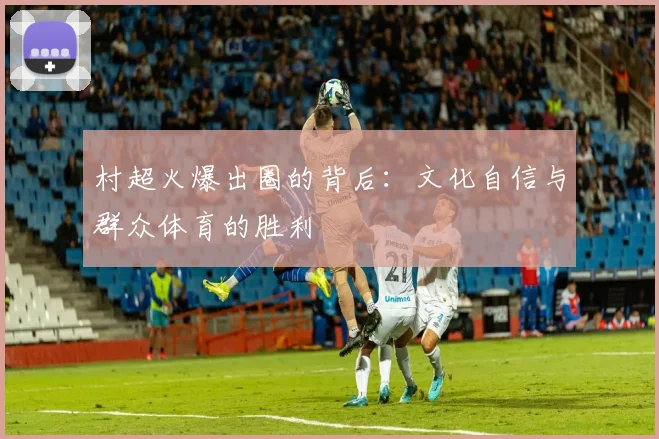 村超火爆出圈的背后：文化自信与群众体育的胜利