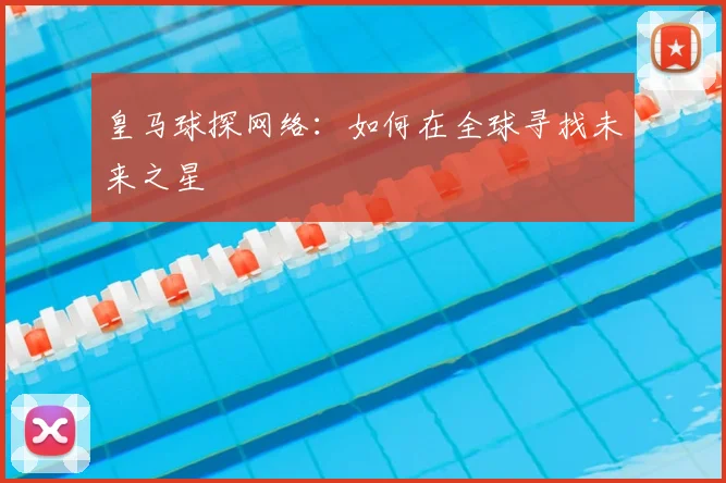 皇马球探网络：如何在全球寻找未来之星
