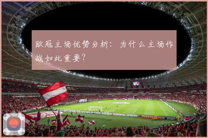 欧冠主场优势分析:为什么主场作战如此重要?