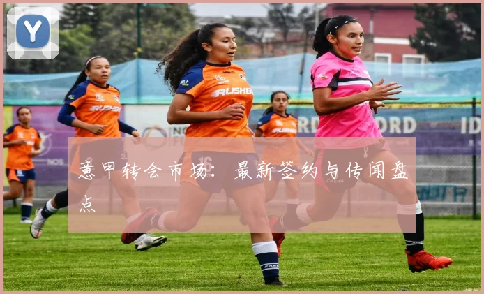 意甲转会市场:最新签约与传闻盘点
