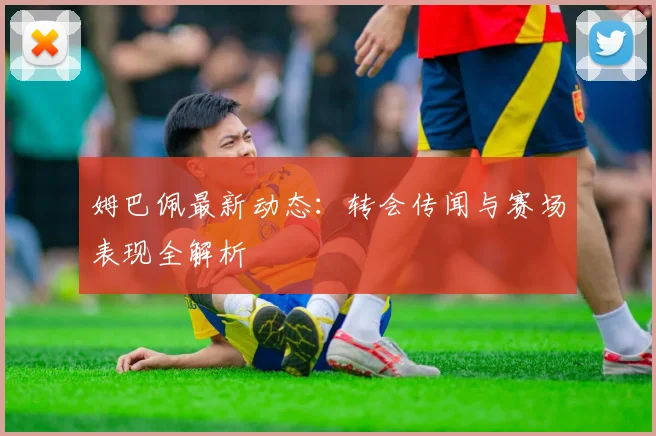 姆巴佩最新动态：转会传闻与赛场表现全解析