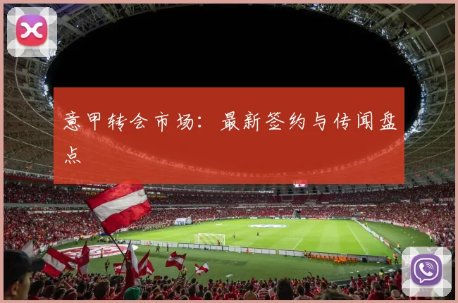 意甲转会市场：最新签约与传闻盘点
