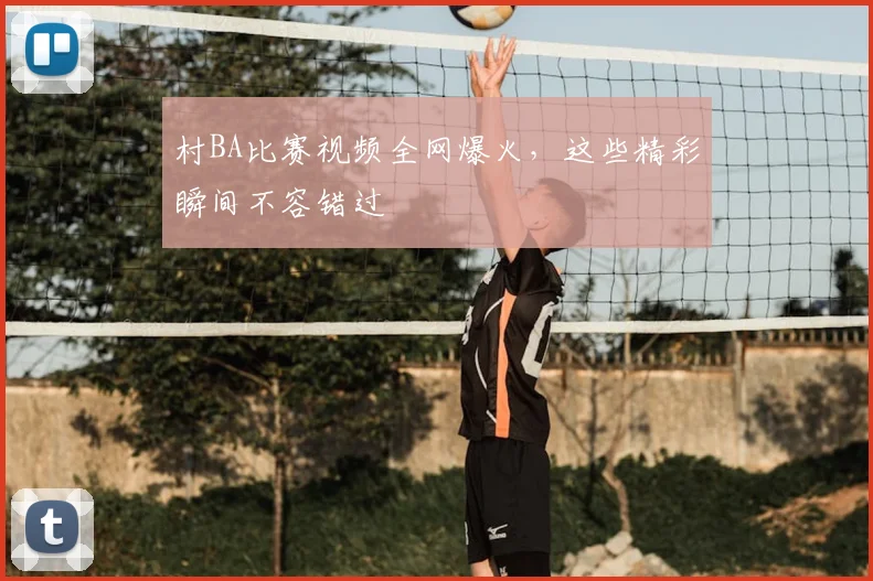 村BA比赛视频全网爆火，这些精彩瞬间不容错过