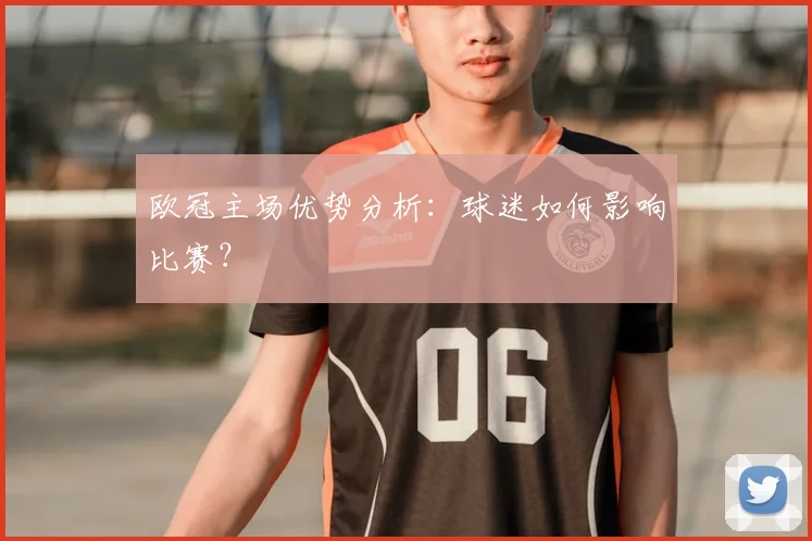 欧冠主场优势分析：球迷如何影响比赛？