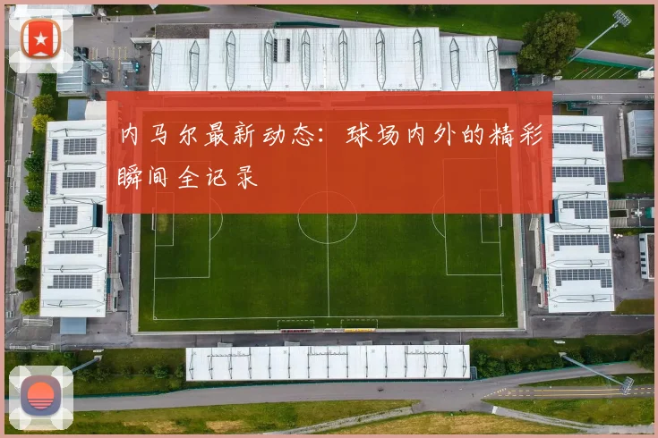 内马尔最新动态：球场内外的精彩瞬间全记录