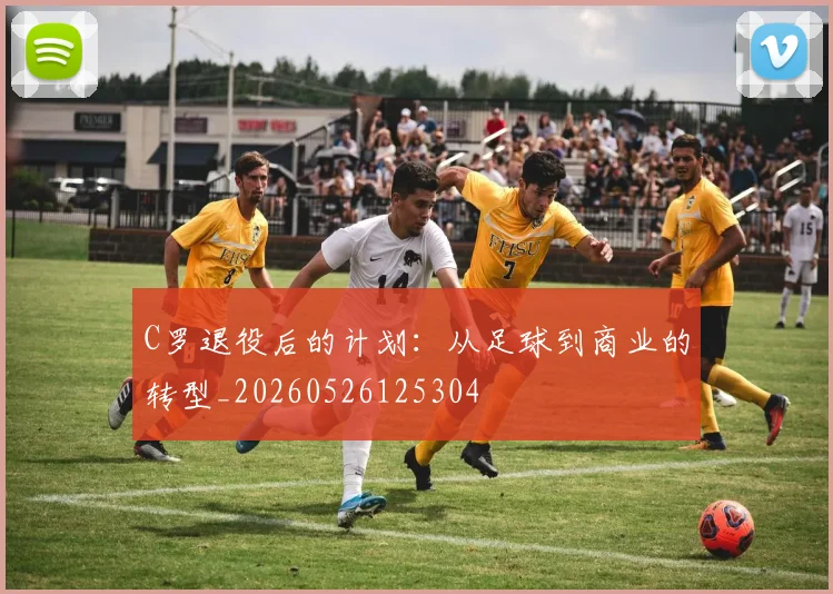 C罗退役后的计划：从足球到商业的转型_20260526125304