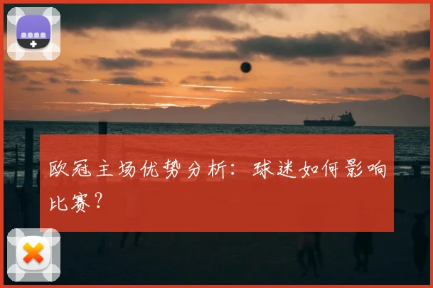 欧冠主场优势分析：球迷如何影响比赛？