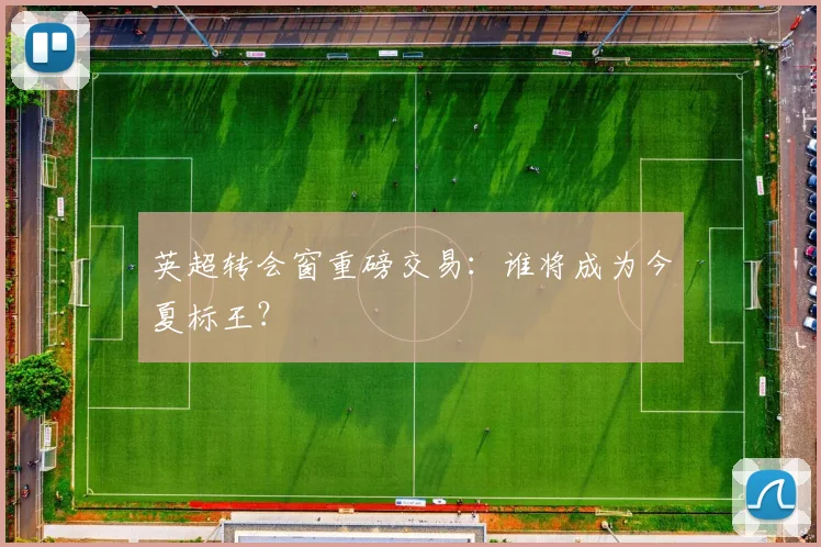 英超转会窗重磅交易：谁将成为今夏标王？