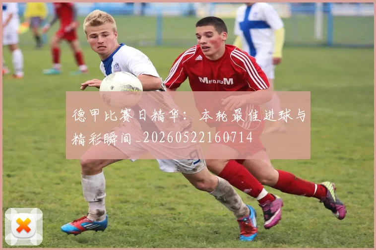 德甲比赛日精华：本轮最佳进球与精彩瞬间_20260522160714