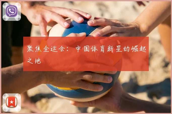 聚焦全运会：中国体育新星的崛起之地