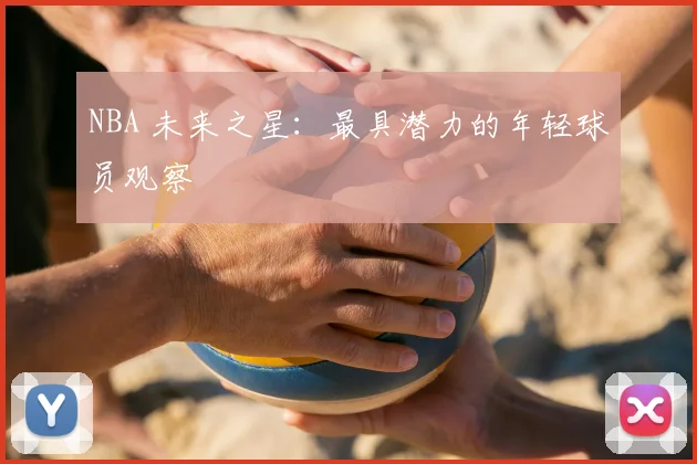 NBA 未来之星：最具潜力的年轻球员观察